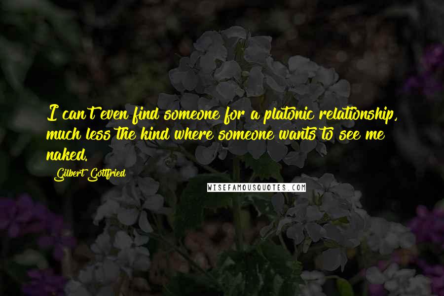 Gilbert Gottfried Quotes: I can't even find someone for a platonic relationship, much less the kind where someone wants to see me naked.