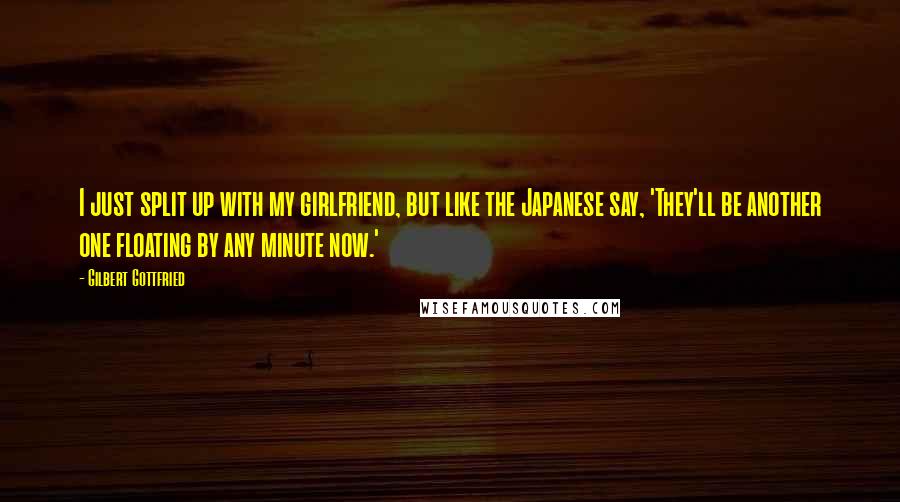 Gilbert Gottfried Quotes: I just split up with my girlfriend, but like the Japanese say, 'They'll be another one floating by any minute now.'