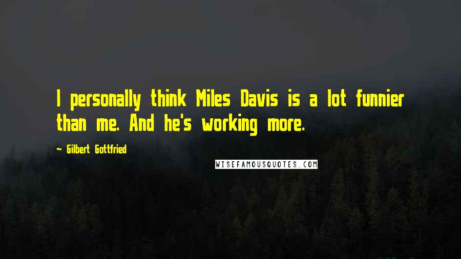 Gilbert Gottfried Quotes: I personally think Miles Davis is a lot funnier than me. And he's working more.