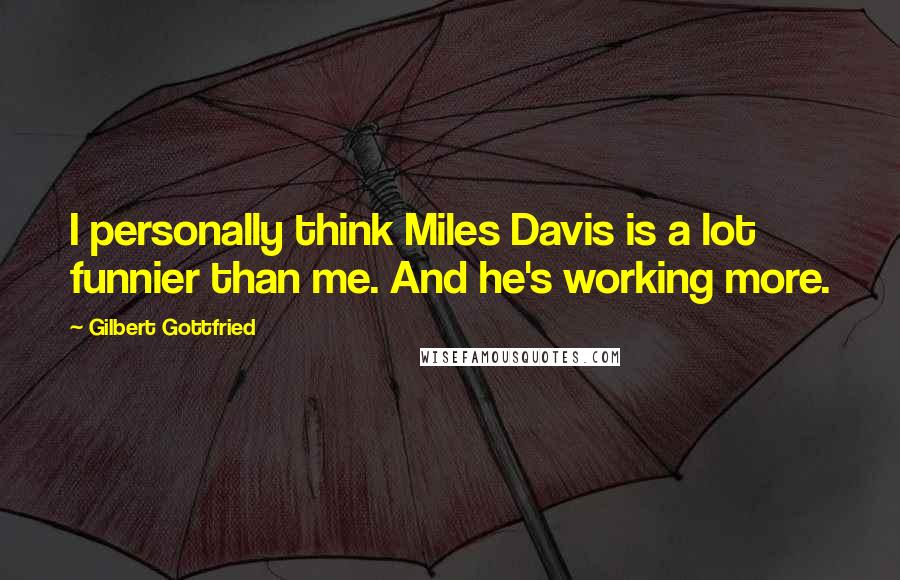 Gilbert Gottfried Quotes: I personally think Miles Davis is a lot funnier than me. And he's working more.