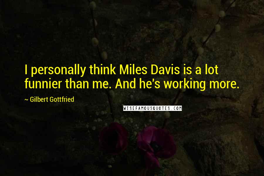 Gilbert Gottfried Quotes: I personally think Miles Davis is a lot funnier than me. And he's working more.