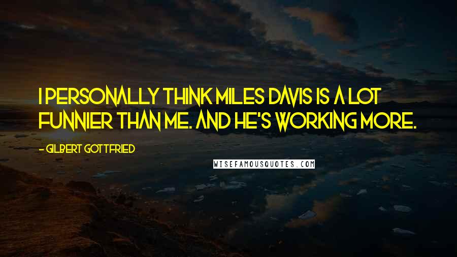 Gilbert Gottfried Quotes: I personally think Miles Davis is a lot funnier than me. And he's working more.