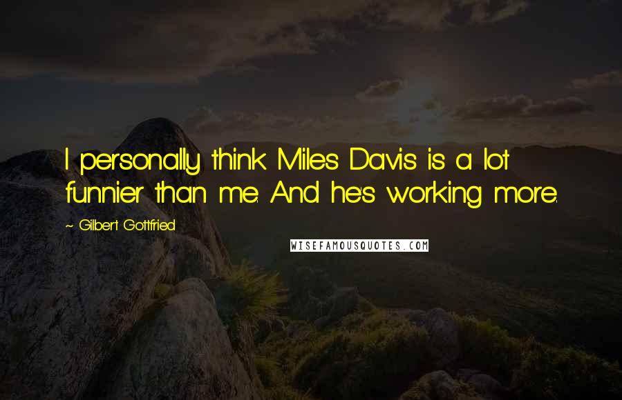 Gilbert Gottfried Quotes: I personally think Miles Davis is a lot funnier than me. And he's working more.