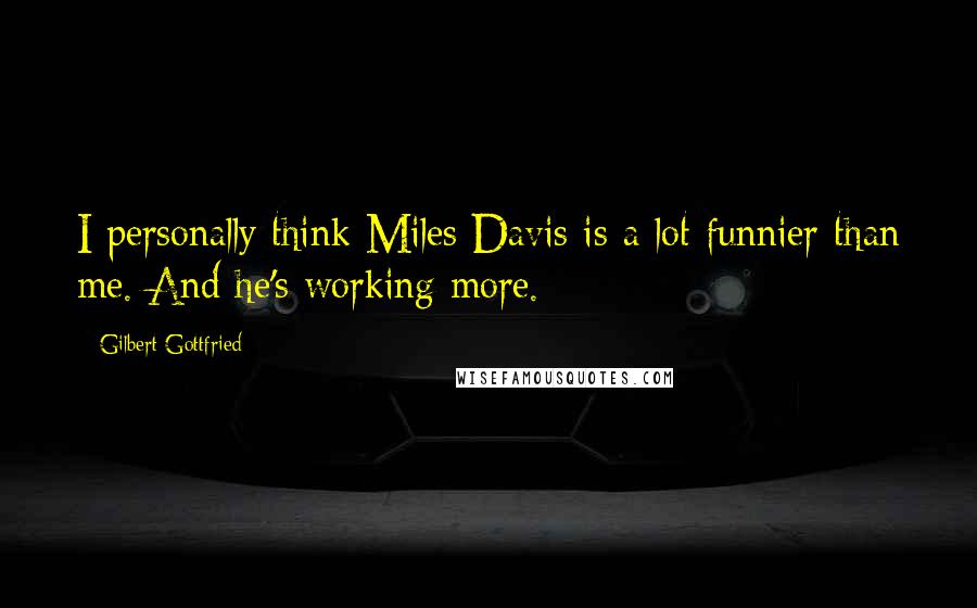 Gilbert Gottfried Quotes: I personally think Miles Davis is a lot funnier than me. And he's working more.