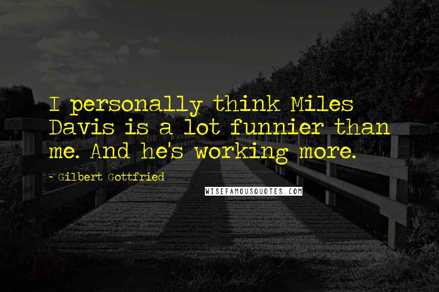 Gilbert Gottfried Quotes: I personally think Miles Davis is a lot funnier than me. And he's working more.