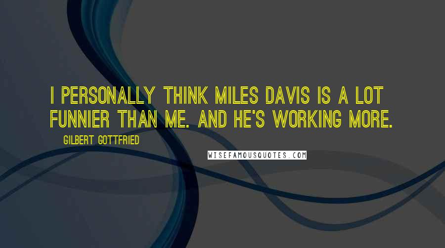 Gilbert Gottfried Quotes: I personally think Miles Davis is a lot funnier than me. And he's working more.