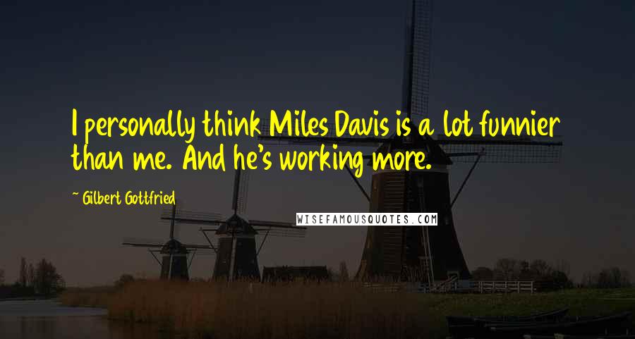 Gilbert Gottfried Quotes: I personally think Miles Davis is a lot funnier than me. And he's working more.