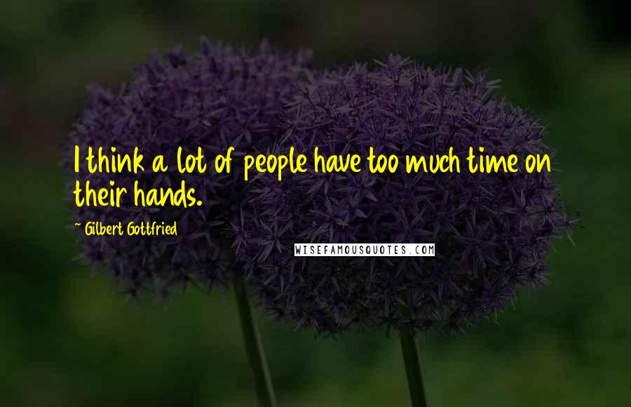 Gilbert Gottfried Quotes: I think a lot of people have too much time on their hands.