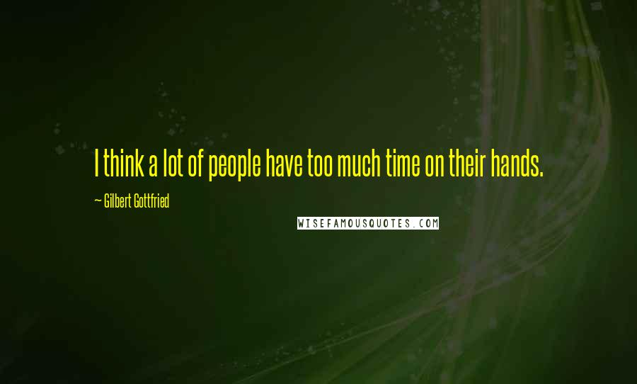 Gilbert Gottfried Quotes: I think a lot of people have too much time on their hands.