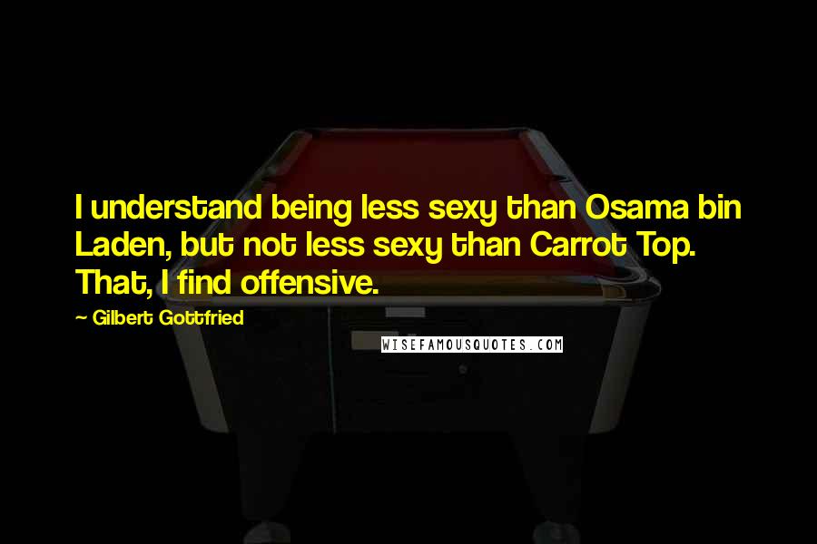 Gilbert Gottfried Quotes: I understand being less sexy than Osama bin Laden, but not less sexy than Carrot Top. That, I find offensive.