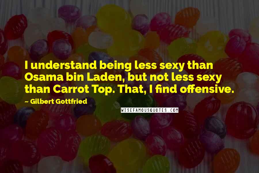 Gilbert Gottfried Quotes: I understand being less sexy than Osama bin Laden, but not less sexy than Carrot Top. That, I find offensive.