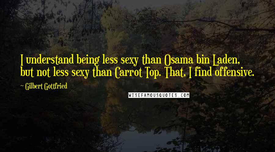 Gilbert Gottfried Quotes: I understand being less sexy than Osama bin Laden, but not less sexy than Carrot Top. That, I find offensive.