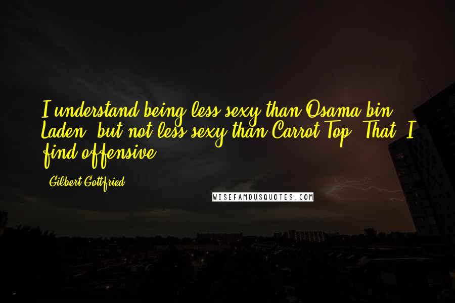 Gilbert Gottfried Quotes: I understand being less sexy than Osama bin Laden, but not less sexy than Carrot Top. That, I find offensive.