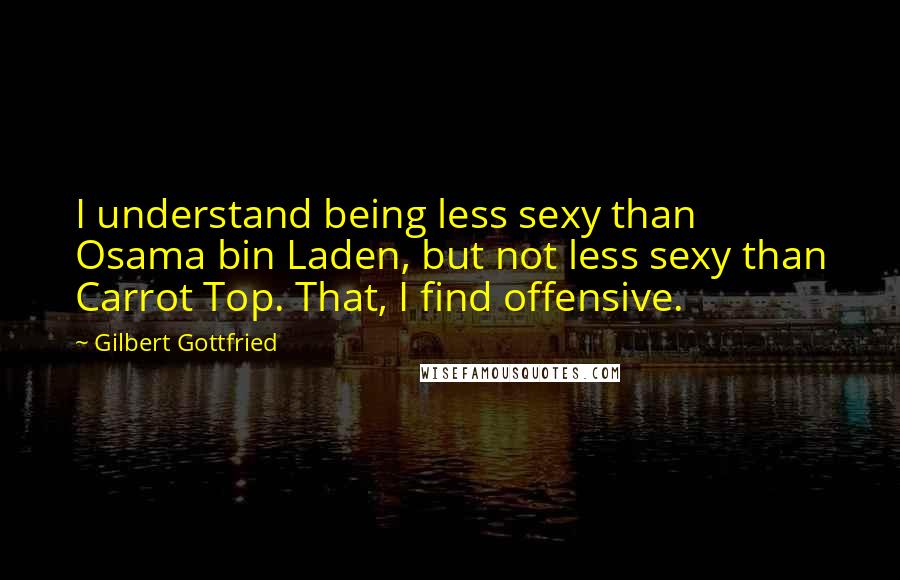 Gilbert Gottfried Quotes: I understand being less sexy than Osama bin Laden, but not less sexy than Carrot Top. That, I find offensive.