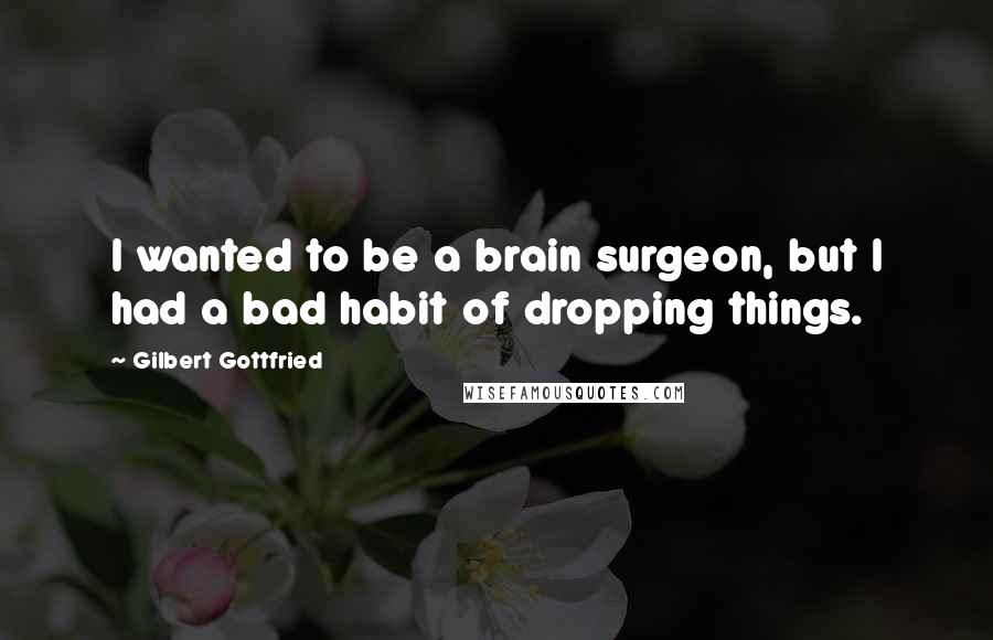 Gilbert Gottfried Quotes: I wanted to be a brain surgeon, but I had a bad habit of dropping things.