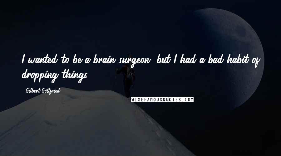 Gilbert Gottfried Quotes: I wanted to be a brain surgeon, but I had a bad habit of dropping things.