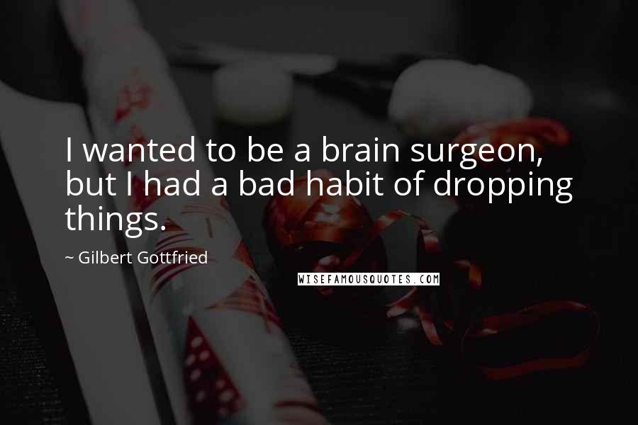 Gilbert Gottfried Quotes: I wanted to be a brain surgeon, but I had a bad habit of dropping things.