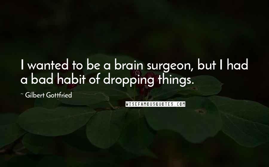 Gilbert Gottfried Quotes: I wanted to be a brain surgeon, but I had a bad habit of dropping things.