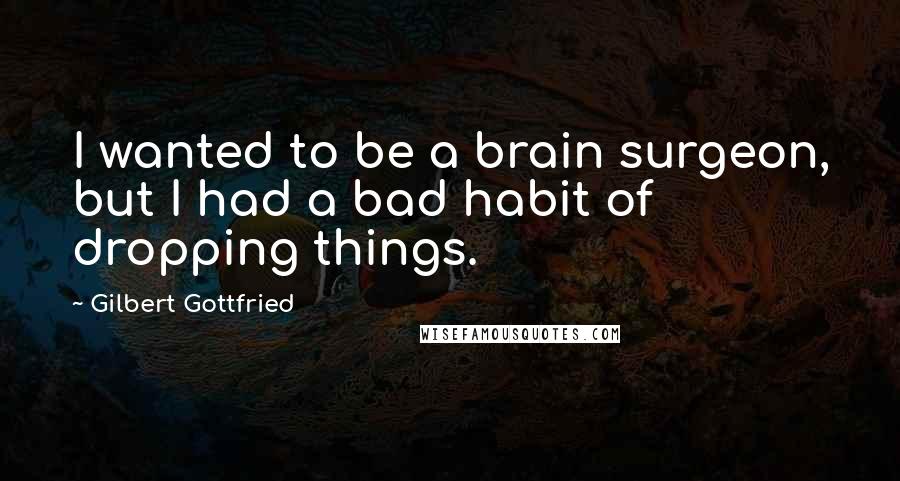 Gilbert Gottfried Quotes: I wanted to be a brain surgeon, but I had a bad habit of dropping things.