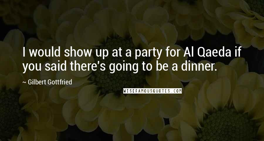 Gilbert Gottfried Quotes: I would show up at a party for Al Qaeda if you said there's going to be a dinner.