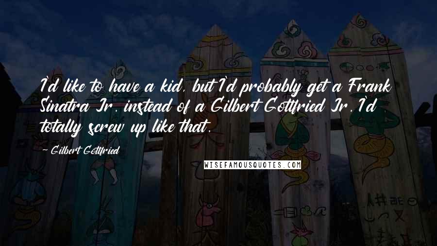 Gilbert Gottfried Quotes: I'd like to have a kid, but I'd probably get a Frank Sinatra Jr. instead of a Gilbert Gottfried Jr. I'd totally screw up like that.