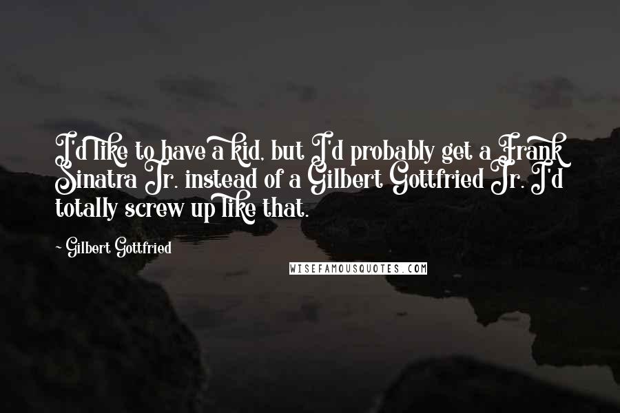 Gilbert Gottfried Quotes: I'd like to have a kid, but I'd probably get a Frank Sinatra Jr. instead of a Gilbert Gottfried Jr. I'd totally screw up like that.