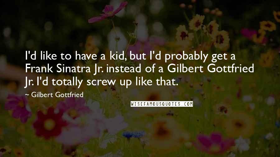 Gilbert Gottfried Quotes: I'd like to have a kid, but I'd probably get a Frank Sinatra Jr. instead of a Gilbert Gottfried Jr. I'd totally screw up like that.