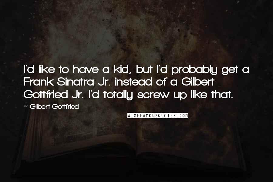 Gilbert Gottfried Quotes: I'd like to have a kid, but I'd probably get a Frank Sinatra Jr. instead of a Gilbert Gottfried Jr. I'd totally screw up like that.