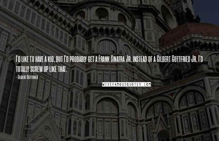 Gilbert Gottfried Quotes: I'd like to have a kid, but I'd probably get a Frank Sinatra Jr. instead of a Gilbert Gottfried Jr. I'd totally screw up like that.