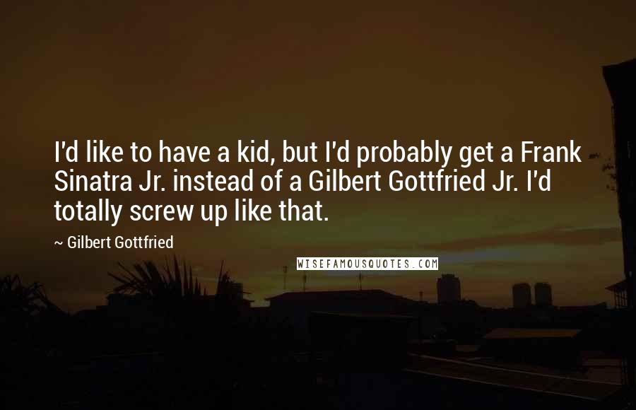 Gilbert Gottfried Quotes: I'd like to have a kid, but I'd probably get a Frank Sinatra Jr. instead of a Gilbert Gottfried Jr. I'd totally screw up like that.