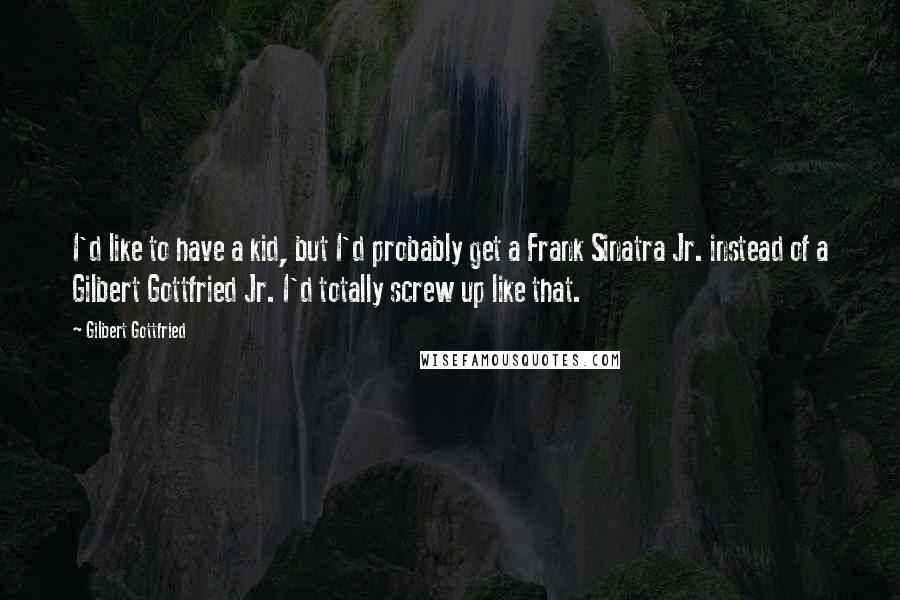 Gilbert Gottfried Quotes: I'd like to have a kid, but I'd probably get a Frank Sinatra Jr. instead of a Gilbert Gottfried Jr. I'd totally screw up like that.