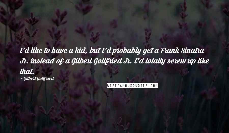 Gilbert Gottfried Quotes: I'd like to have a kid, but I'd probably get a Frank Sinatra Jr. instead of a Gilbert Gottfried Jr. I'd totally screw up like that.