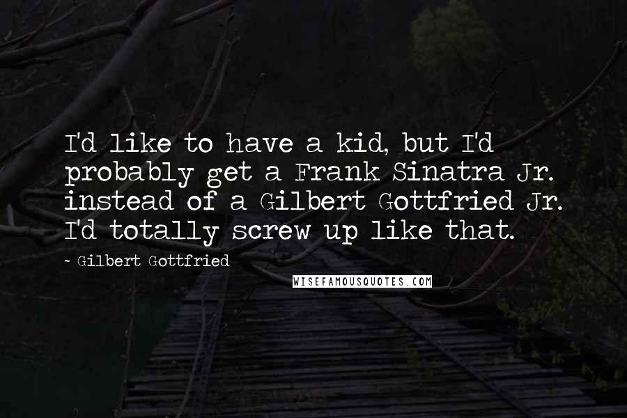 Gilbert Gottfried Quotes: I'd like to have a kid, but I'd probably get a Frank Sinatra Jr. instead of a Gilbert Gottfried Jr. I'd totally screw up like that.