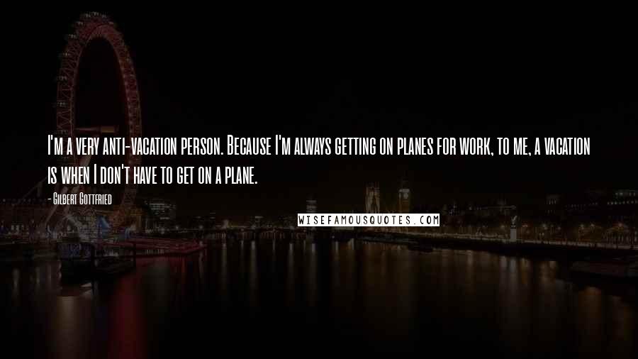 Gilbert Gottfried Quotes: I'm a very anti-vacation person. Because I'm always getting on planes for work, to me, a vacation is when I don't have to get on a plane.