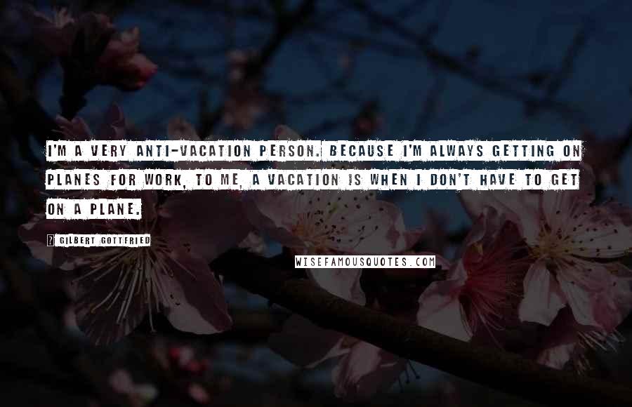 Gilbert Gottfried Quotes: I'm a very anti-vacation person. Because I'm always getting on planes for work, to me, a vacation is when I don't have to get on a plane.