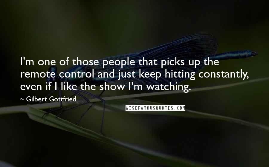 Gilbert Gottfried Quotes: I'm one of those people that picks up the remote control and just keep hitting constantly, even if I like the show I'm watching.