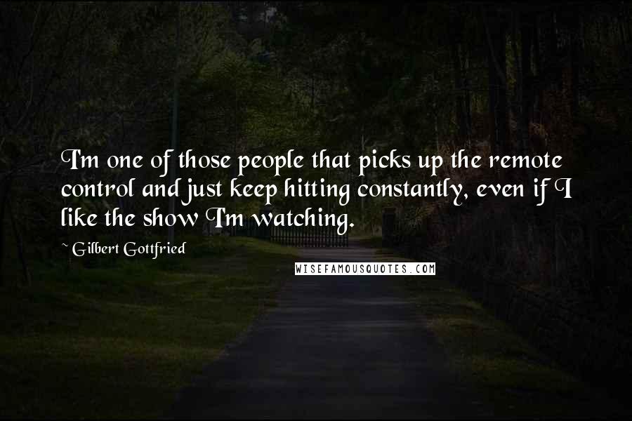 Gilbert Gottfried Quotes: I'm one of those people that picks up the remote control and just keep hitting constantly, even if I like the show I'm watching.