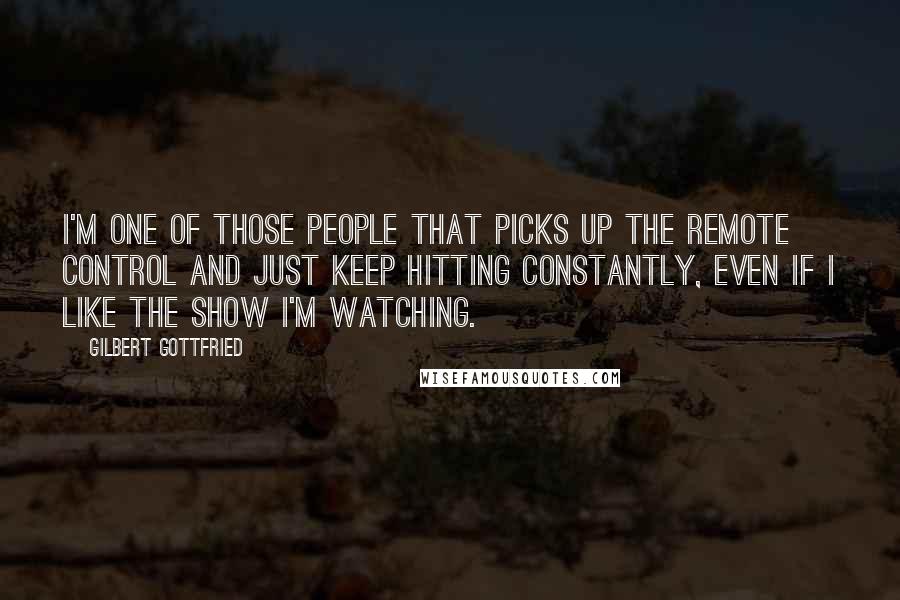 Gilbert Gottfried Quotes: I'm one of those people that picks up the remote control and just keep hitting constantly, even if I like the show I'm watching.