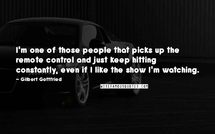 Gilbert Gottfried Quotes: I'm one of those people that picks up the remote control and just keep hitting constantly, even if I like the show I'm watching.