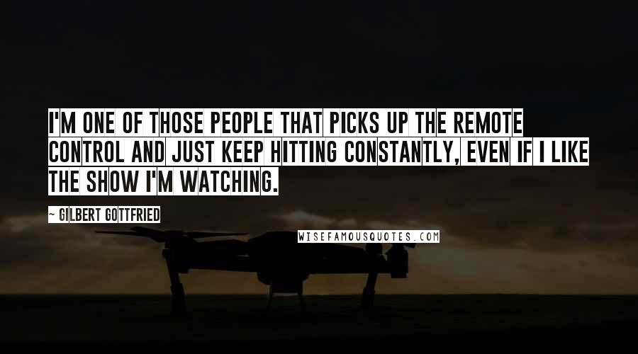 Gilbert Gottfried Quotes: I'm one of those people that picks up the remote control and just keep hitting constantly, even if I like the show I'm watching.