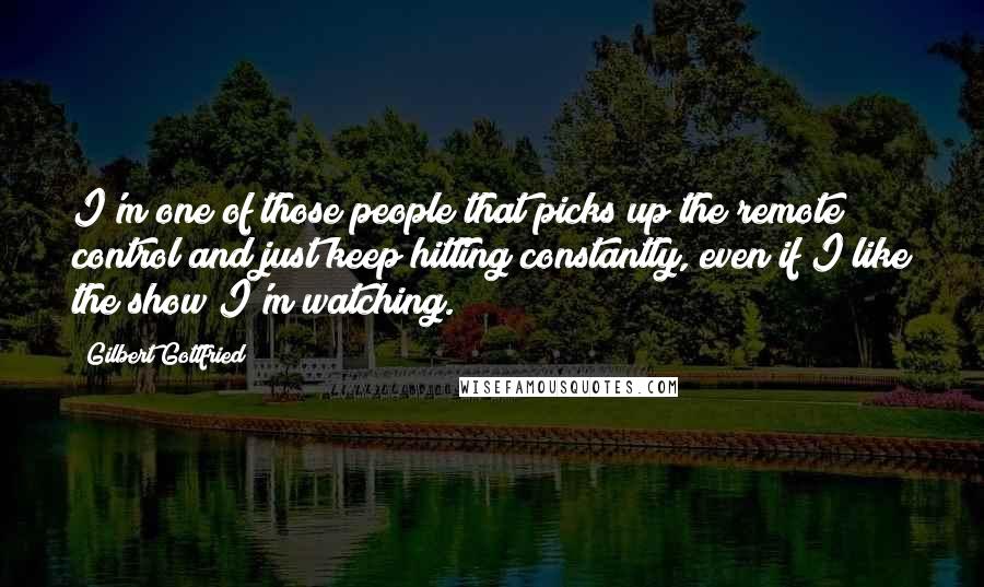 Gilbert Gottfried Quotes: I'm one of those people that picks up the remote control and just keep hitting constantly, even if I like the show I'm watching.