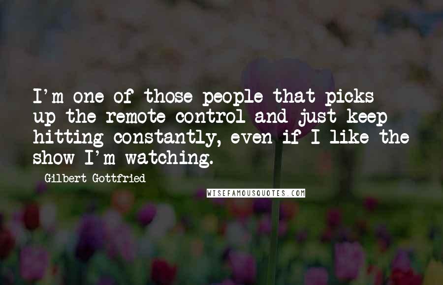 Gilbert Gottfried Quotes: I'm one of those people that picks up the remote control and just keep hitting constantly, even if I like the show I'm watching.