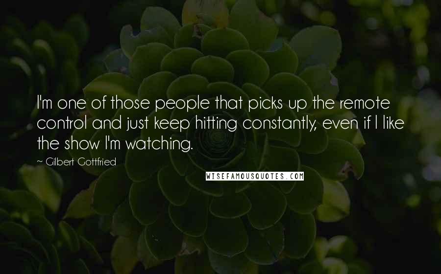 Gilbert Gottfried Quotes: I'm one of those people that picks up the remote control and just keep hitting constantly, even if I like the show I'm watching.