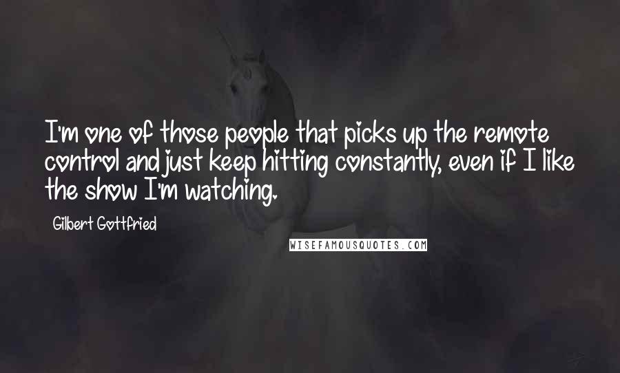 Gilbert Gottfried Quotes: I'm one of those people that picks up the remote control and just keep hitting constantly, even if I like the show I'm watching.