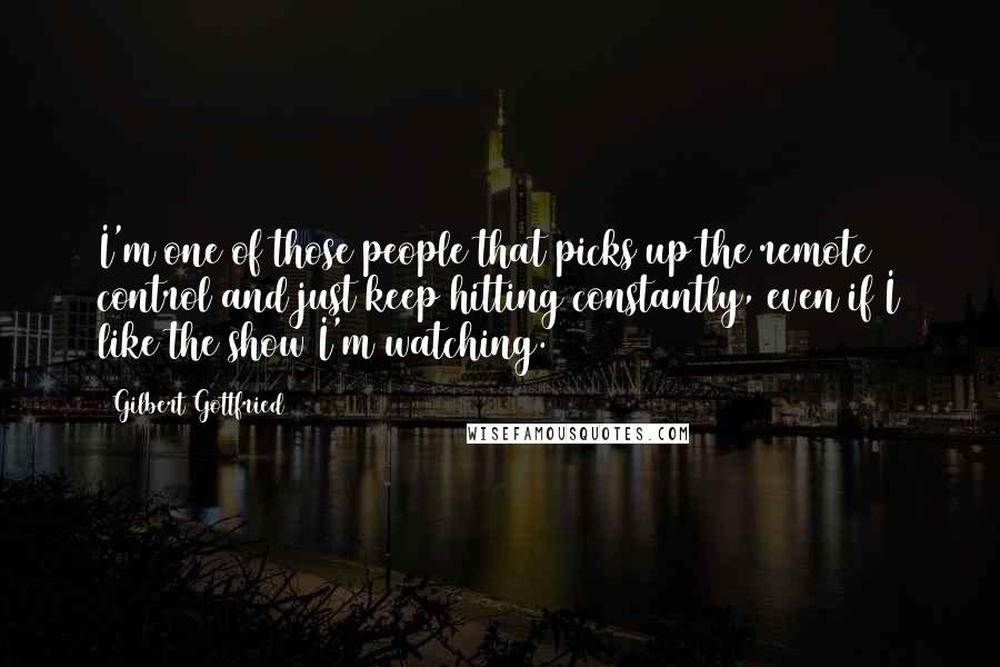 Gilbert Gottfried Quotes: I'm one of those people that picks up the remote control and just keep hitting constantly, even if I like the show I'm watching.