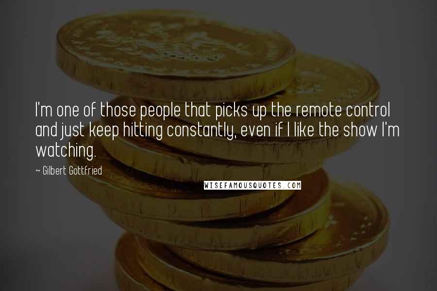 Gilbert Gottfried Quotes: I'm one of those people that picks up the remote control and just keep hitting constantly, even if I like the show I'm watching.