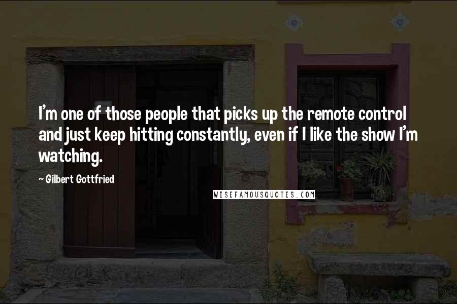 Gilbert Gottfried Quotes: I'm one of those people that picks up the remote control and just keep hitting constantly, even if I like the show I'm watching.