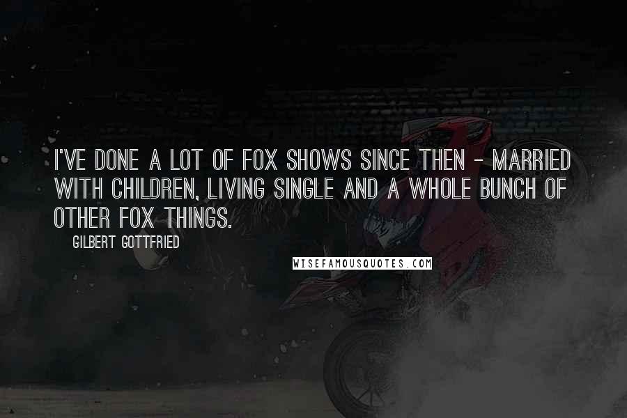 Gilbert Gottfried Quotes: I've done a lot of Fox shows since then - Married with Children, Living Single and a whole bunch of other Fox things.