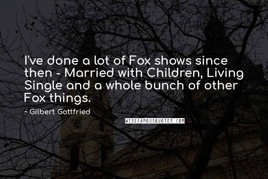 Gilbert Gottfried Quotes: I've done a lot of Fox shows since then - Married with Children, Living Single and a whole bunch of other Fox things.