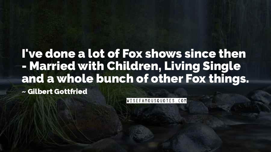 Gilbert Gottfried Quotes: I've done a lot of Fox shows since then - Married with Children, Living Single and a whole bunch of other Fox things.